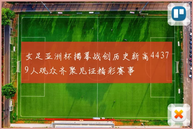 女足亚洲杯揭幕战创历史新高44379人观众齐聚见证精彩赛事