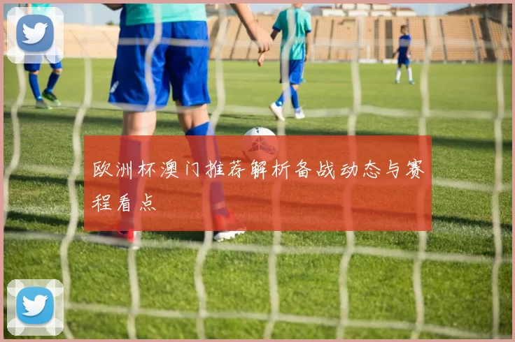 欧洲杯澳门推荐解析备战动态与赛程看点