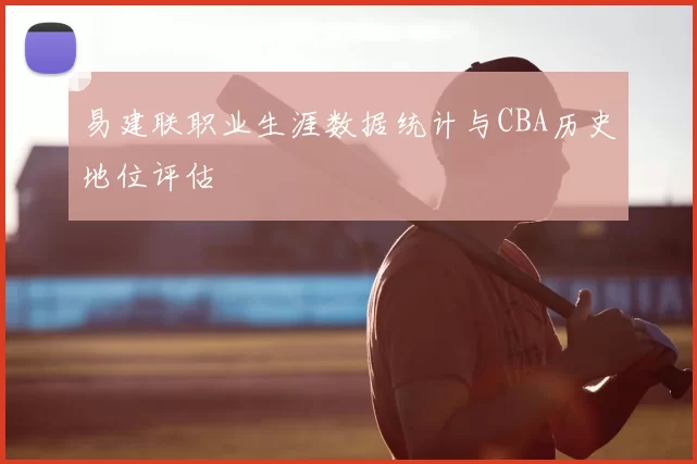 易建联职业生涯数据统计与CBA历史地位评估