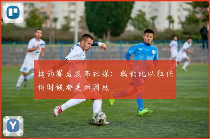 梅西赛后发布社媒:我们比以往任何时候都更加团结