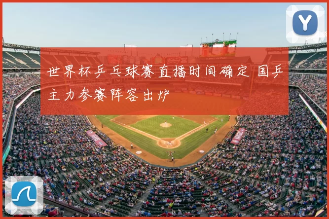 世界杯乒乓球赛直播时间确定 国乒主力参赛阵容出炉