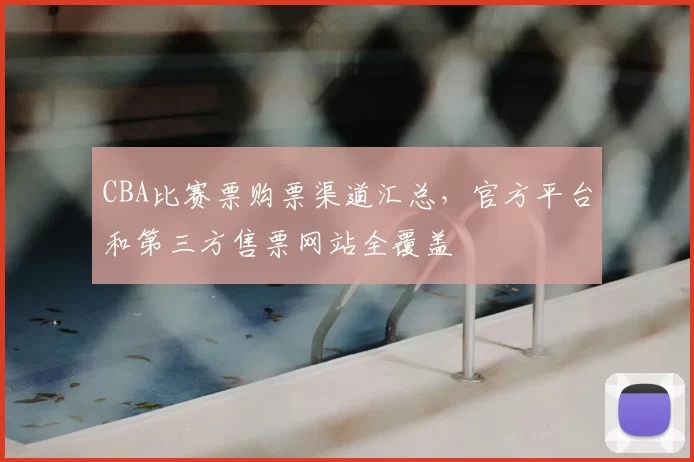 CBA比赛票购票渠道汇总，官方平台和第三方售票网站全覆盖