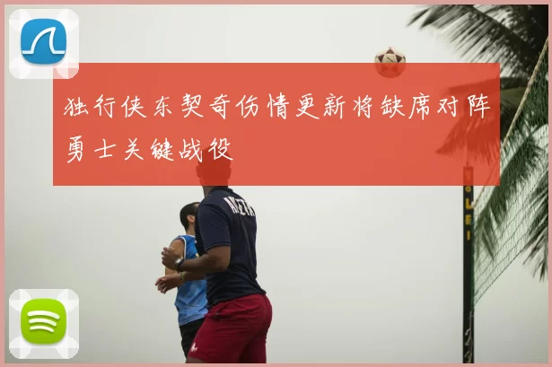 独行侠东契奇伤情更新将缺席对阵勇士关键战役