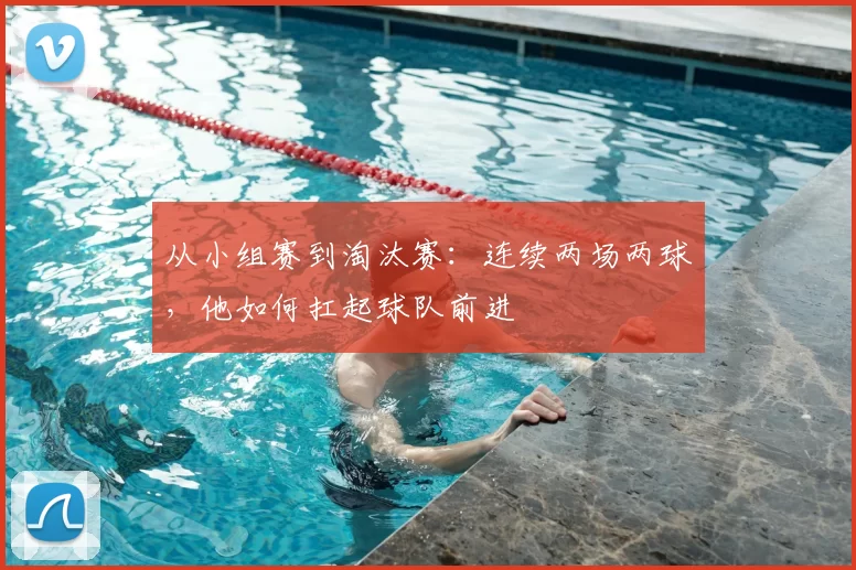 从小组赛到淘汰赛:连续两场两球,他如何扛起球队前进