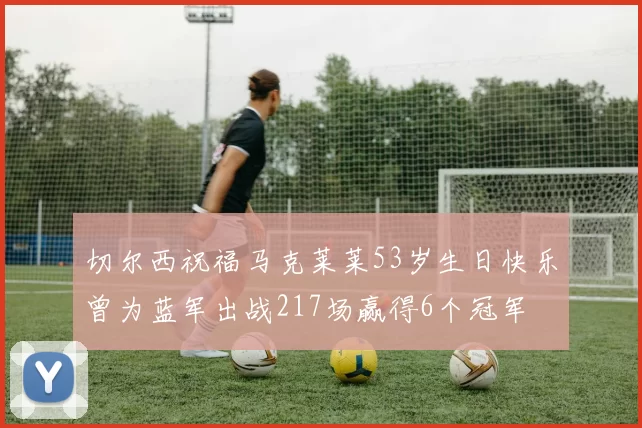 切尔西祝福马克莱莱53岁生日快乐曾为蓝军出战217场赢得6个冠军
