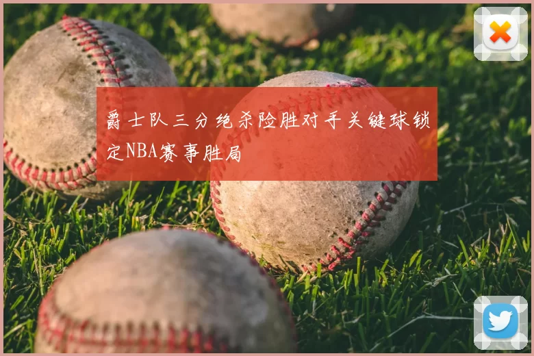 爵士队三分绝杀险胜对手关键球锁定NBA赛事胜局