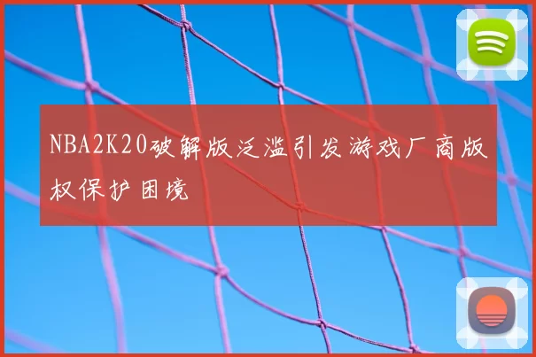 NBA2K20破解版泛滥引发游戏厂商版权保护困境