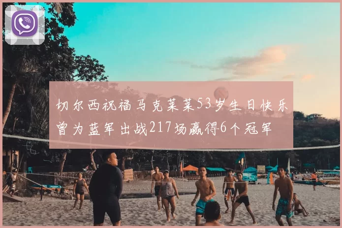 切尔西祝福马克莱莱53岁生日快乐曾为蓝军出战217场赢得6个冠军