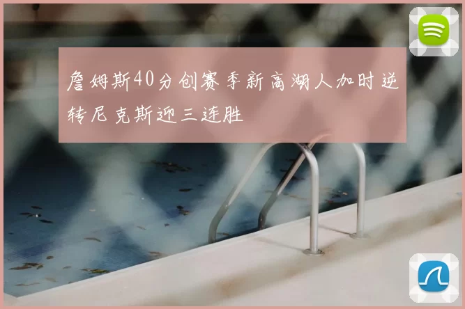 詹姆斯40分创赛季新高湖人加时逆转尼克斯迎三连胜