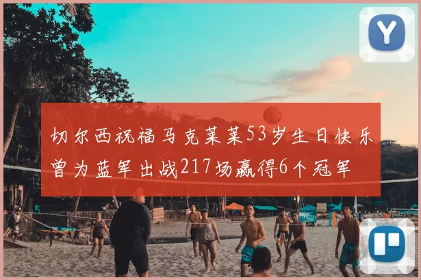 切尔西祝福马克莱莱53岁生日快乐曾为蓝军出战217场赢得6个冠军
