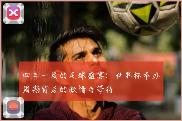 四年一度的足球盛宴：世界杯举办周期背后的激情与等待