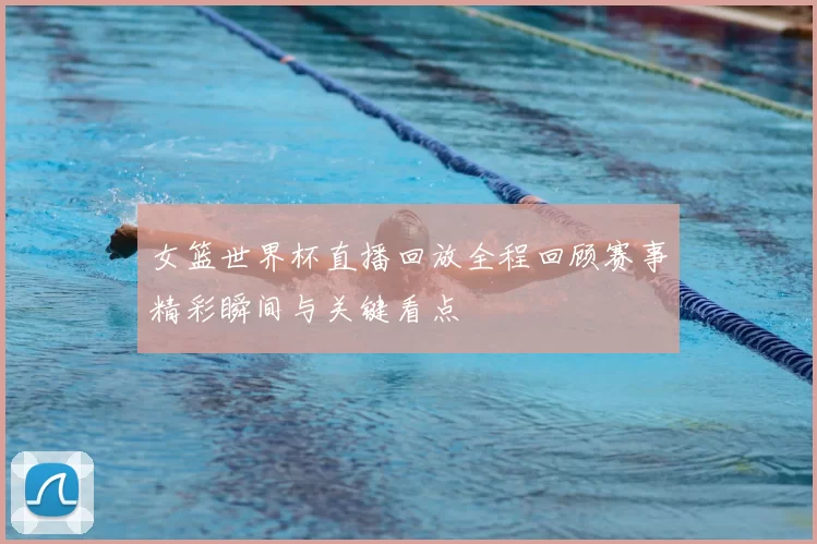 女篮世界杯直播回放全程回顾赛事精彩瞬间与关键看点
