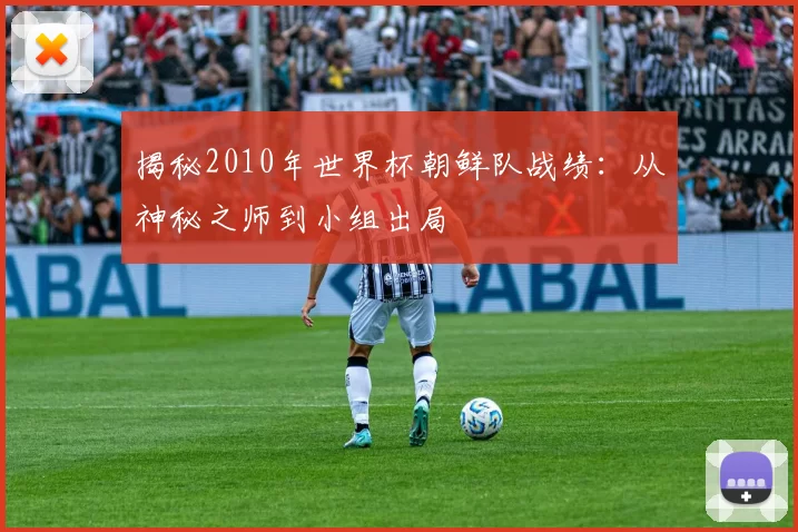 揭秘2010年世界杯朝鲜队战绩:从神秘之师到小组出局