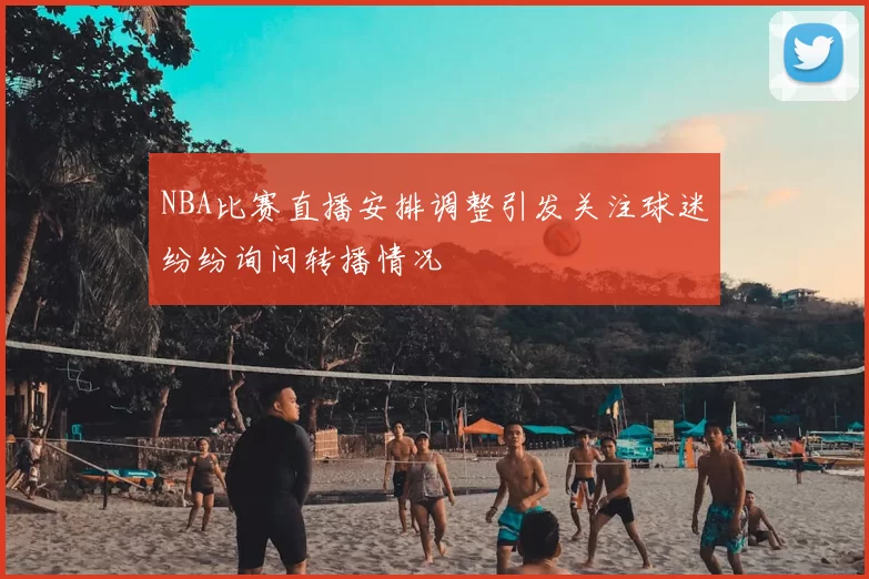 NBA比赛直播安排调整引发关注球迷纷纷询问转播情况
