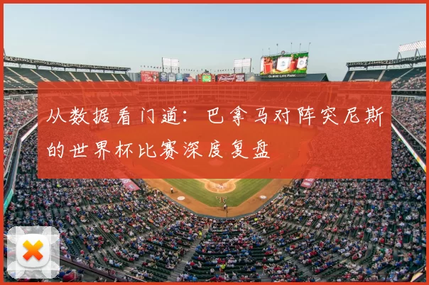 从数据看门道：巴拿马对阵突尼斯的世界杯比赛深度复盘