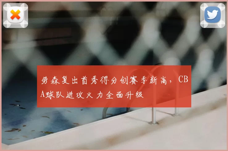 劳森复出首秀得分创赛季新高,CBA球队进攻火力全面升级