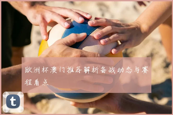 欧洲杯澳门推荐解析备战动态与赛程看点
