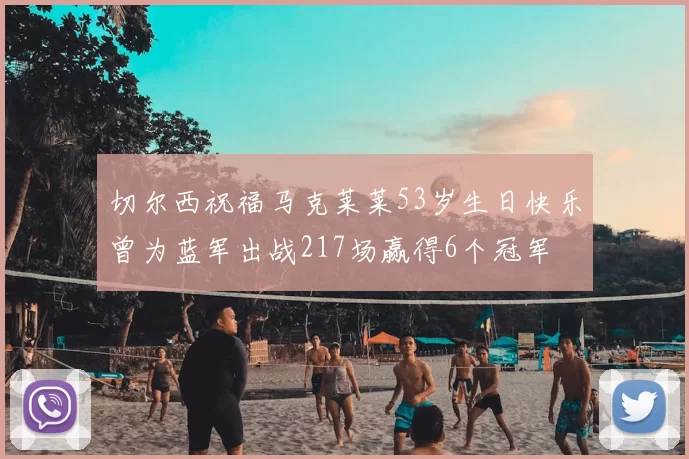 切尔西祝福马克莱莱53岁生日快乐曾为蓝军出战217场赢得6个冠军