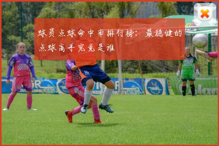 球员点球命中率排行榜:最稳健的点球高手究竟是谁