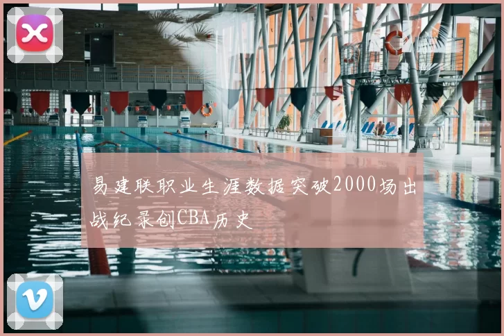 易建联职业生涯数据突破2000场出战纪录创CBA历史