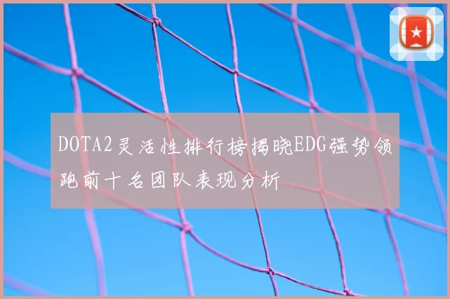 DOTA2灵活性排行榜揭晓EDG强势领跑前十名团队表现分析