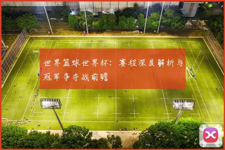 世界篮球世界杯：赛程深度解析与冠军争夺战前瞻