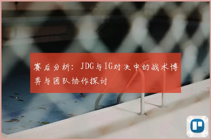 赛后分析：JDG与IG对决中的战术博弈与团队协作探讨