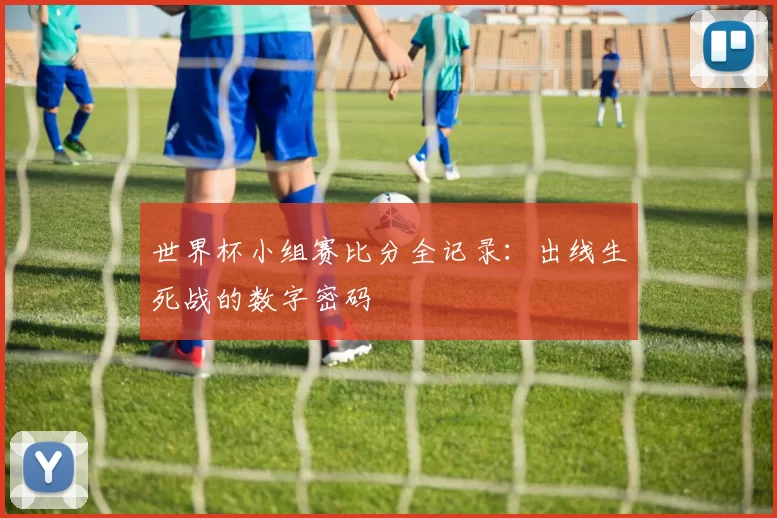世界杯小组赛比分全记录:出线生死战的数字密码