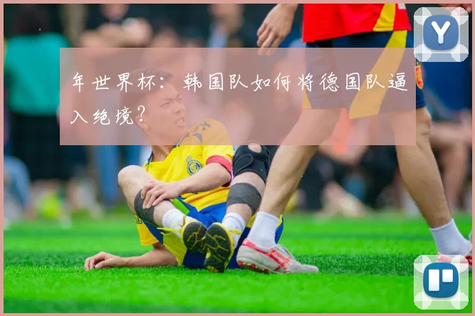 年世界杯:韩国队如何将德国队逼入绝境?