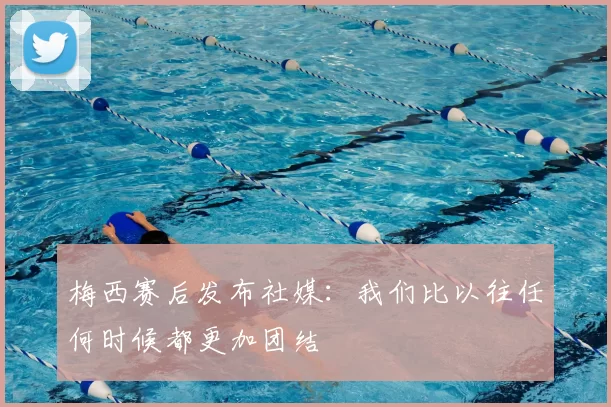 梅西赛后发布社媒:我们比以往任何时候都更加团结