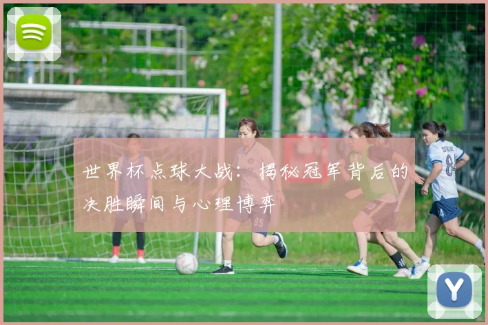 世界杯点球大战:揭秘冠军背后的决胜瞬间与心理博弈