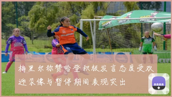 梅里尔称赞哈登积极发言态度受欢迎录像与暂停期间表现突出