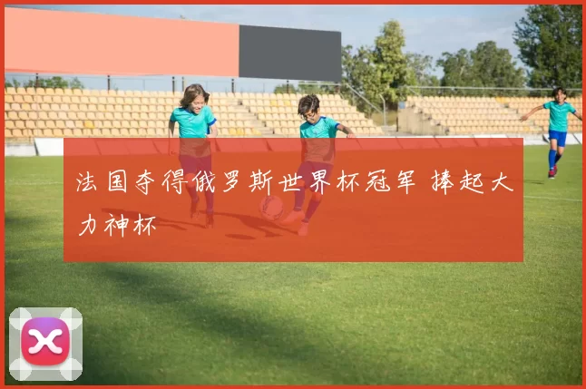 法国夺得俄罗斯世界杯冠军 捧起大力神杯
