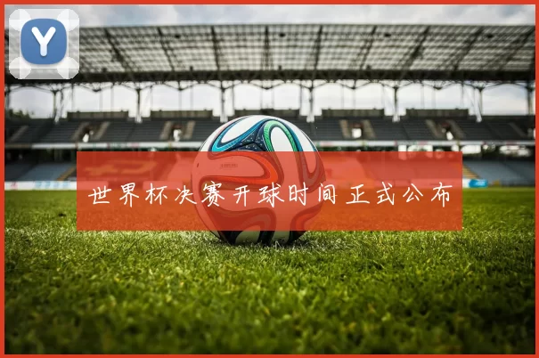 世界杯决赛开球时间正式公布