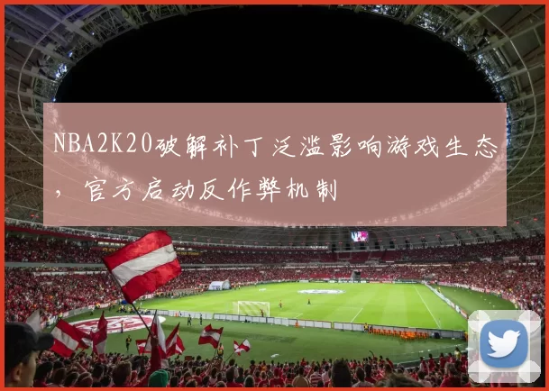 NBA2K20破解补丁泛滥影响游戏生态，官方启动反作弊机制
