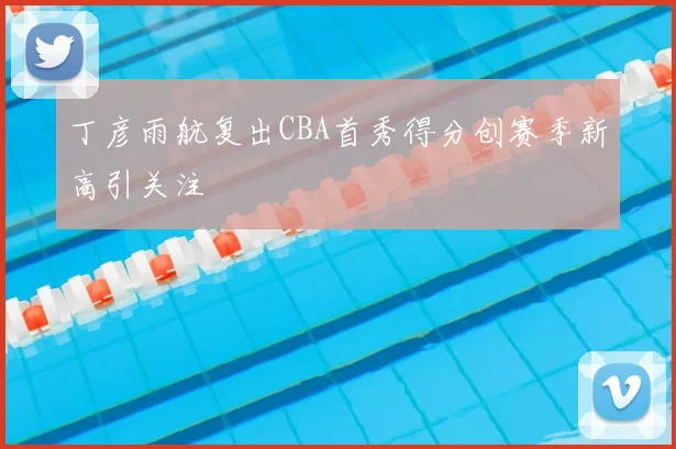 丁彦雨航复出CBA首秀得分创赛季新高引关注