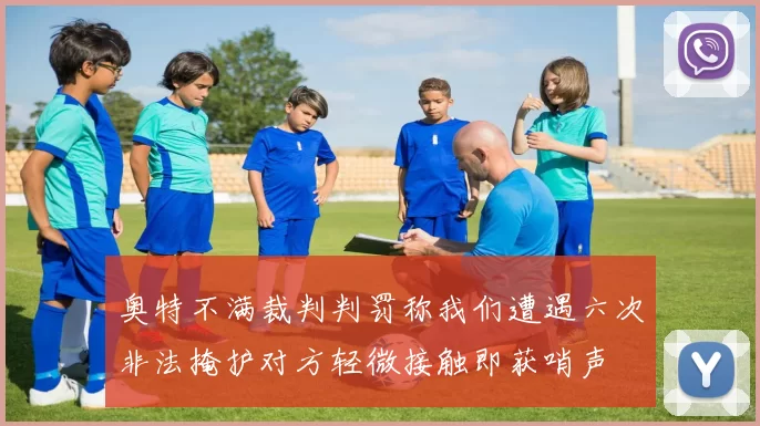 奥特不满裁判判罚称我们遭遇六次非法掩护对方轻微接触即获哨声
