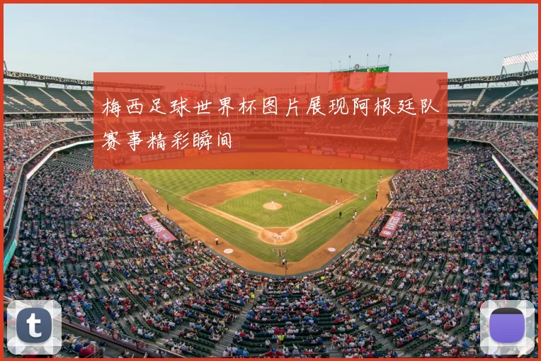 梅西足球世界杯图片展现阿根廷队赛事精彩瞬间