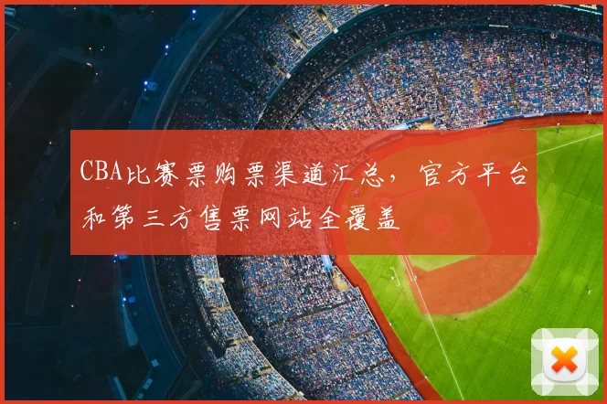 CBA比赛票购票渠道汇总,官方平台和第三方售票网站全覆盖