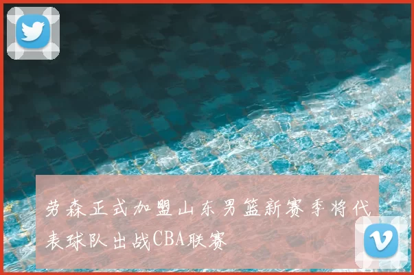 劳森正式加盟山东男篮新赛季将代表球队出战CBA联赛