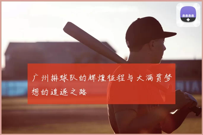 广州排球队的辉煌征程与大满贯梦想的追逐之路