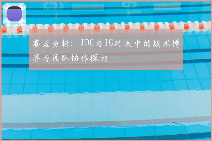 赛后分析：JDG与IG对决中的战术博弈与团队协作探讨