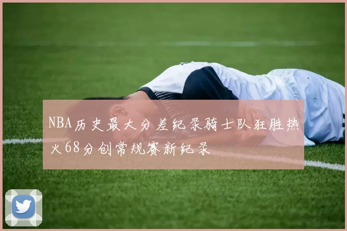 NBA历史最大分差纪录骑士队狂胜热火68分创常规赛新纪录