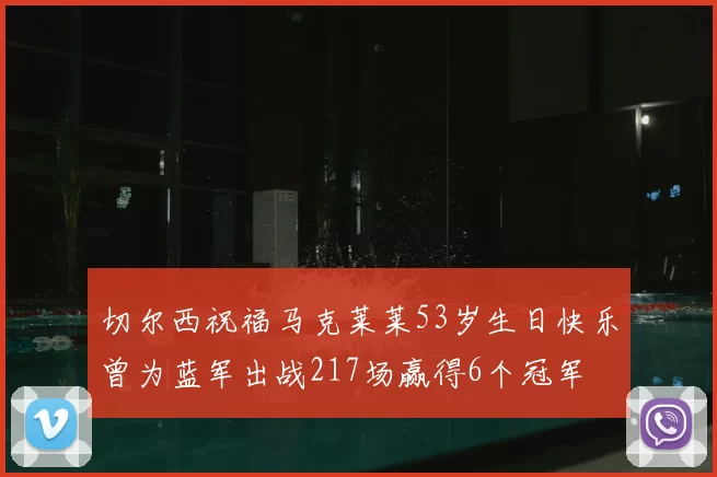 切尔西祝福马克莱莱53岁生日快乐曾为蓝军出战217场赢得6个冠军