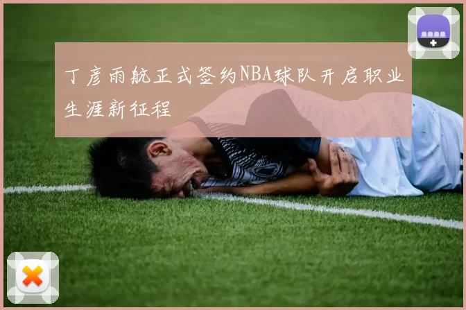 丁彦雨航正式签约NBA球队开启职业生涯新征程