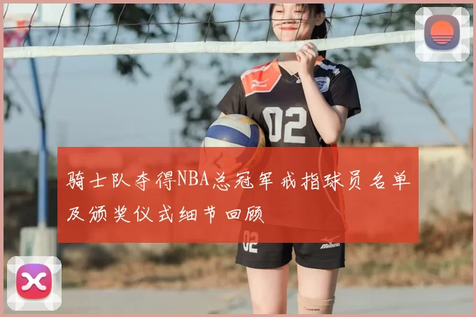 骑士队夺得NBA总冠军戒指球员名单及颁奖仪式细节回顾