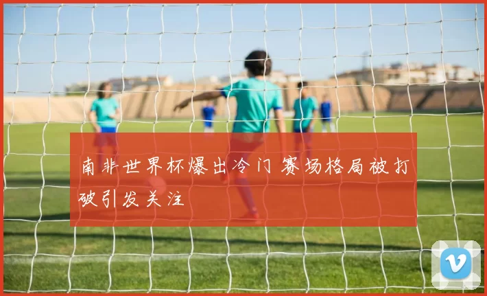 南非世界杯爆出冷门 赛场格局被打破引发关注
