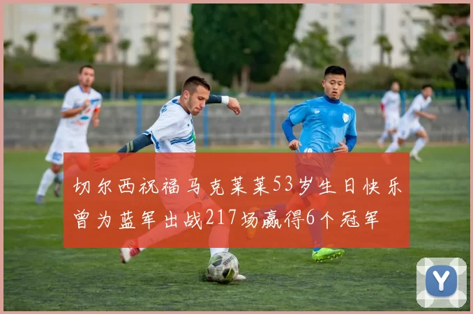 切尔西祝福马克莱莱53岁生日快乐曾为蓝军出战217场赢得6个冠军