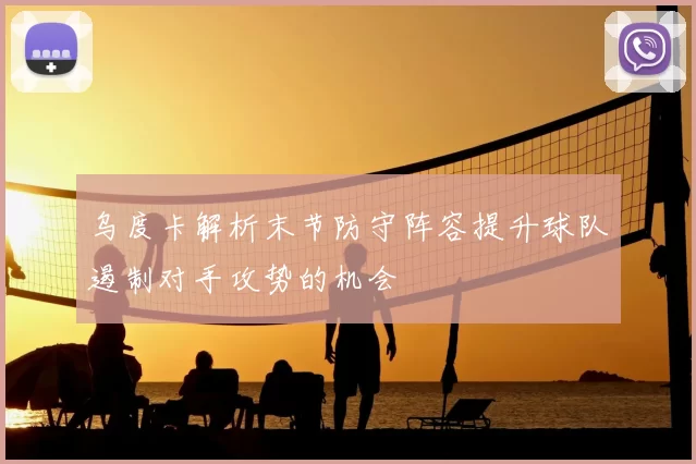 乌度卡解析末节防守阵容提升球队遏制对手攻势的机会
