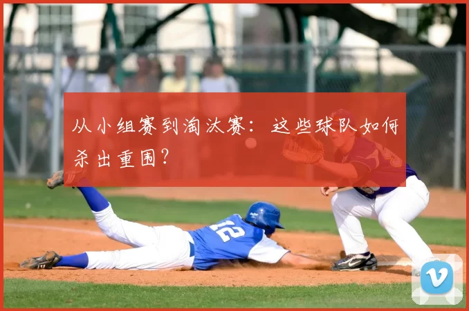 从小组赛到淘汰赛：这些球队如何杀出重围？